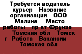 Требуется водитель курьер › Название организации ­ ООО “Малина“ › Место работы ­ пр-кт Фрунзе 103 - Томская обл., Томск г. Работа » Вакансии   . Томская обл.